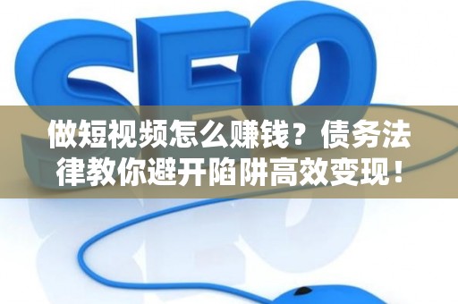 做短视频怎么赚钱？债务法律教你避开陷阱高效变现！