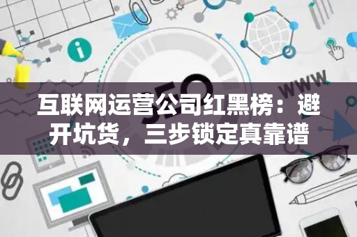 互联网运营公司红黑榜：避开坑货，三步锁定真靠谱
