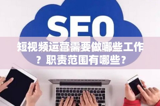 短视频运营需要做哪些工作？职责范围有哪些？