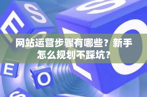 网站运营步骤有哪些？新手怎么规划不踩坑？
