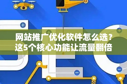 网站推广优化软件怎么选？这5个核心功能让流量翻倍